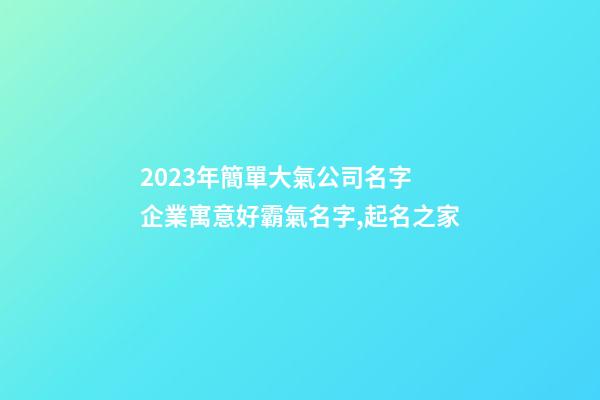 2023年簡單大氣公司名字 企業寓意好霸氣名字,起名之家